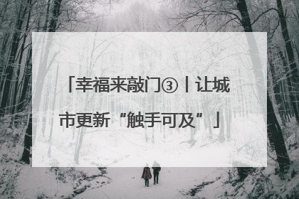 幸福来敲门③丨让城市更新“触手可及”