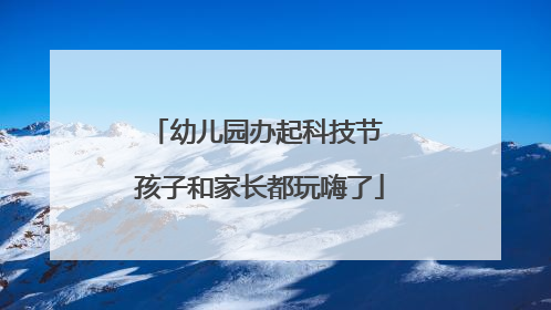 幼儿园办起科技节 孩子和家长都玩嗨了