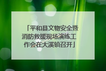 平和县文物安全暨消防救援现场演练工作会在大溪镇召开