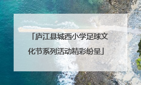 庐江县城西小学足球文化节系列活动精彩纷呈