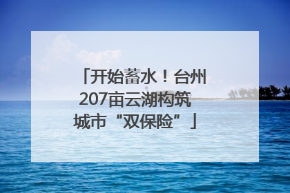 开始蓄水！台州207亩云湖构筑城市“双保险”