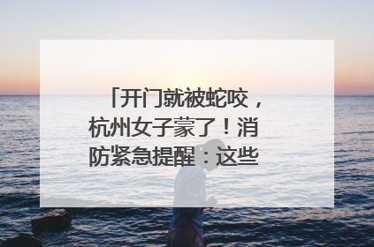 开门就被蛇咬，杭州女子蒙了！消防紧急提醒：这些方法都不靠谱！