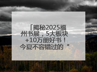 揭秘2025福州书展，5大板块+10万册好书！今夏不容错过的“阅读狂欢”！
