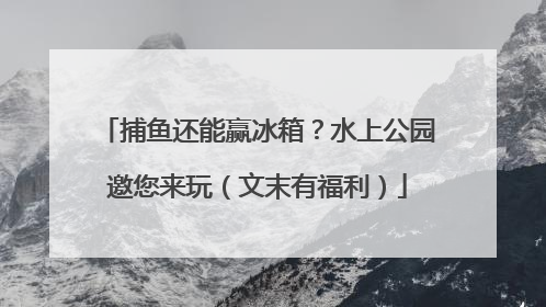 捕鱼还能赢冰箱？水上公园邀您来玩（文末有福利）