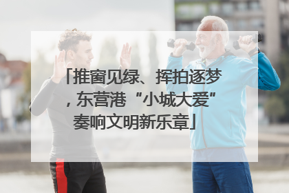 推窗见绿、挥拍逐梦，东营港“小城大爱”奏响文明新乐章
