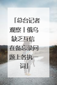 总台记者观察丨俄乌缺乏互信 在备忘录问题上各执一词