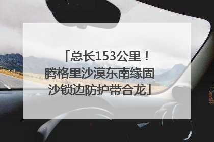 总长153公里！腾格里沙漠东南缘固沙锁边防护带合龙