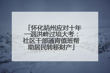 怀化靖州应对十年一遇洪峰过境大考：社区干部通宵值班帮助居民转移财产