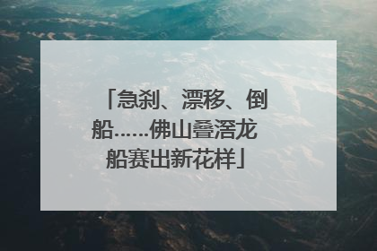 急刹、漂移、倒船……佛山叠滘龙船赛出新花样