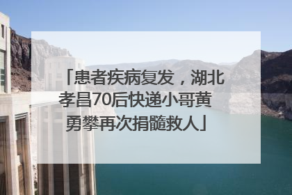 患者疾病复发，湖北孝昌70后快递小哥黄勇攀再次捐髓救人
