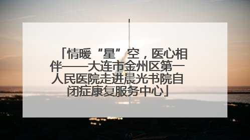 情暖“星”空，医心相伴——大连市金州区第一人民医院走进晨光书院自闭症康复服务中心
