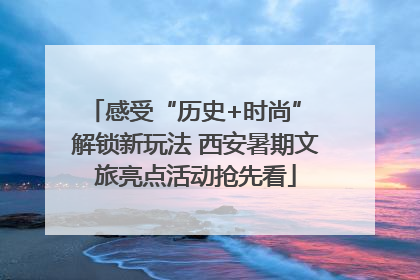 感受“历史+时尚” 解锁新玩法 西安暑期文旅亮点活动抢先看