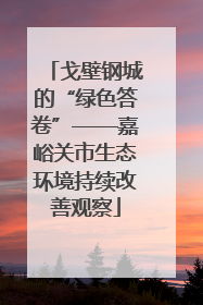 戈壁钢城的“绿色答卷”——嘉峪关市生态环境持续改善观察