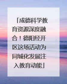成德科学教育资源深度融合！德阳经开区这场活动为同城化发展注入教育动能