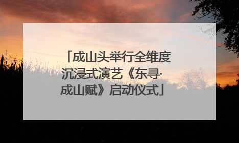 成山头举行全维度沉浸式演艺《东寻·成山赋》启动仪式