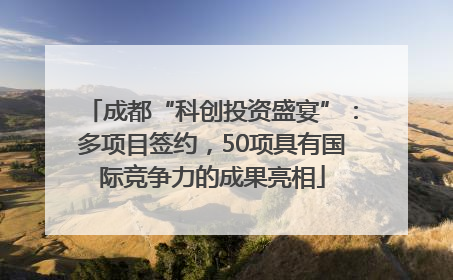 成都“科创投资盛宴”：多项目签约，50项具有国际竞争力的成果亮相