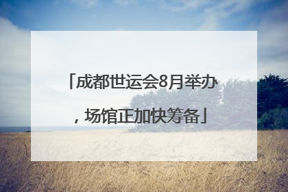 成都世运会8月举办，场馆正加快筹备