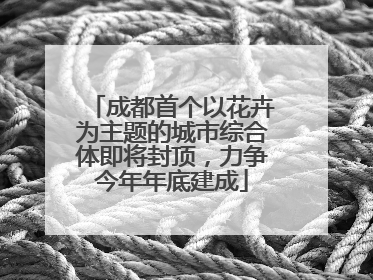 成都首个以花卉为主题的城市综合体即将封顶，力争今年年底建成
