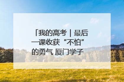 我的高考｜最后一课收获“不怕”的勇气 厦门学子万里同风赴新程