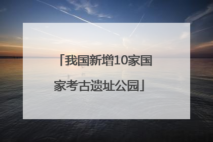我国新增10家国家考古遗址公园