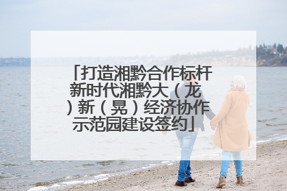 打造湘黔合作标杆 新时代湘黔大（龙）新（晃）经济协作示范园建设签约