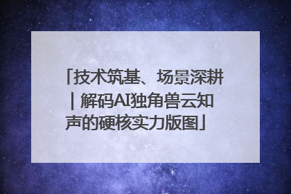 技术筑基、场景深耕｜解码AI独角兽云知声的硬核实力版图