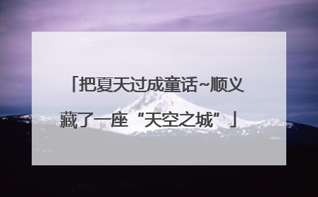 把夏天过成童话~顺义藏了一座“天空之城”