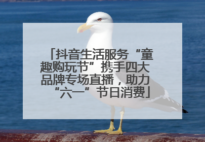 抖音生活服务“童趣购玩节”携手四大品牌专场直播，助力“六一”节日消费
