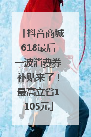 抖音商城618最后一波消费券补贴来了！最高立省1105元