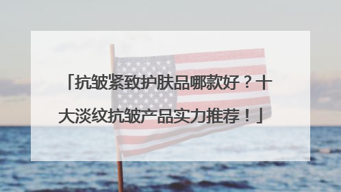 抗皱紧致护肤品哪款好？十大淡纹抗皱产品实力推荐！