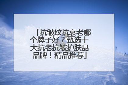 抗皱纹抗衰老哪个牌子好？甄选十大抗老抗皱护肤品品牌！精品推荐