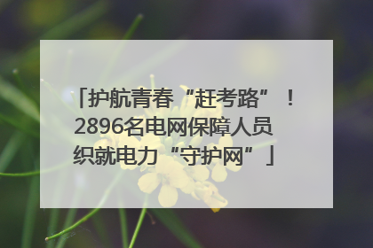 护航青春“赶考路”！2896名电网保障人员织就电力“守护网”