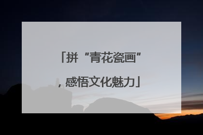 拼“青花瓷画”，感悟文化魅力