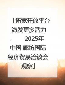 拓宽开放平台 激发更多活力——2025年中国·廊坊国际经济贸易洽谈会观察