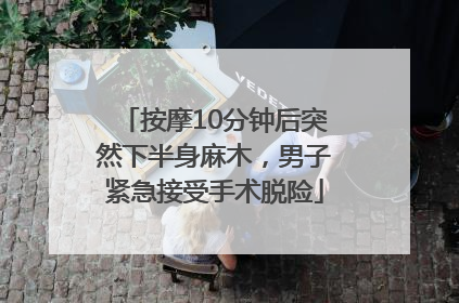 按摩10分钟后突然下半身麻木，男子紧急接受手术脱险