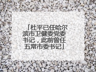 杜平已任哈尔滨市卫健委党委书记，此前曾任五常市委书记