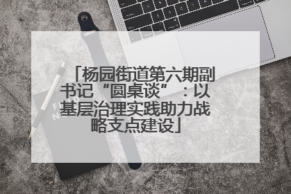 杨园街道第六期副书记“圆桌谈”：以基层治理实践助力战略支点建设