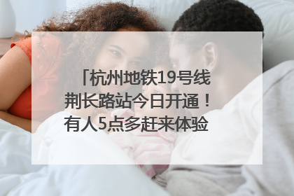 杭州地铁19号线荆长路站今日开通！有人5点多赶来体验：太方便了