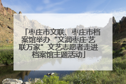 枣庄市文联、枣庄市档案馆举办“文润枣庄·艺联万家”文艺志愿者走进档案馆主题活动