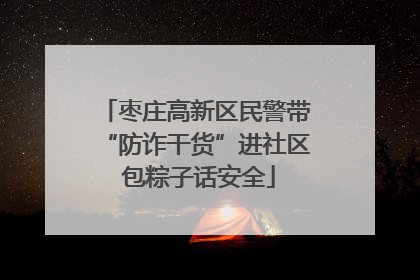 枣庄高新区民警带“防诈干货”进社区 包粽子话安全
