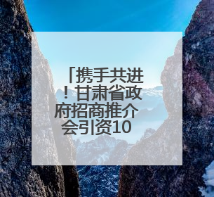 携手共进！甘肃省政府招商推介会引资1001亿元
