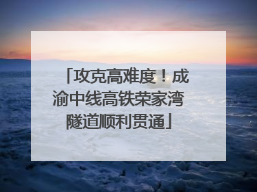 攻克高难度！成渝中线高铁荣家湾隧道顺利贯通