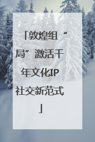 敦煌组“局”激活千年文化IP社交新范式