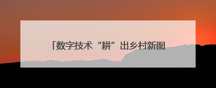数字技术“耕”出乡村新图景：电商助力三产深度融合