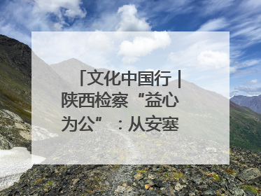 文化中国行｜陕西检察“益心为公”：从安塞腰鼓到洋县黄酒的非遗守护