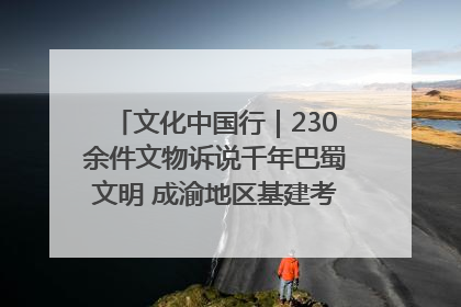 文化中国行｜230余件文物诉说千年巴蜀文明 成渝地区基建考古成果展开展
