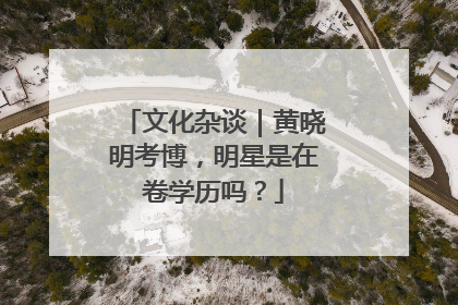 文化杂谈｜黄晓明考博，明星是在卷学历吗？