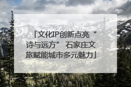 文化IP创新点亮“诗与远方” 石家庄文旅赋能城市多元魅力