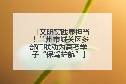 文明实践显担当！兰州市城关区多部门联动为高考学子“保驾护航”
