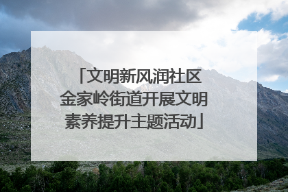 文明新风润社区 金家岭街道开展文明素养提升主题活动